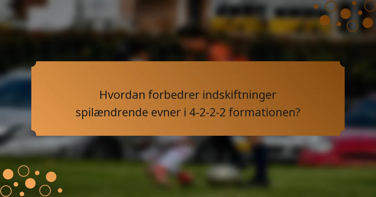 Hvordan forbedrer indskiftninger spilændrende evner i 4-2-2-2 formationen?